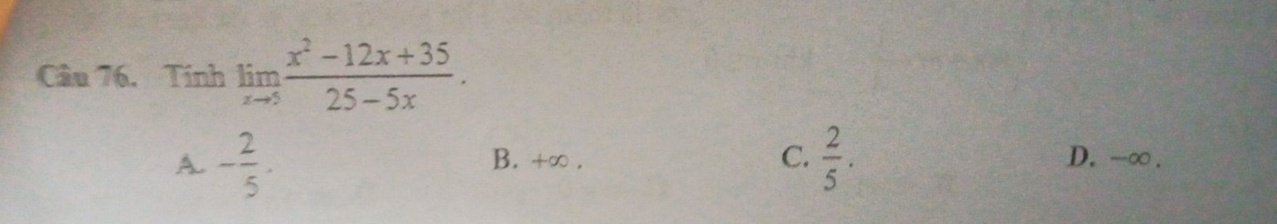 Tính limlimits _xto 5 (x^2-12x+35)/25-5x .
A. - 2/5 . B. +∞. C.  2/5 . D. -∞.