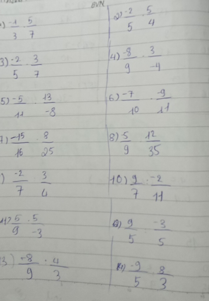 BUK 
()  (-1)/3 ·  5/7 
 (-2)/5 ·  5/4 
3)  · 2/5 ·  3/7 
4)  (-8)/9 ·  3/-4 
6) 
5)  (-5)/11 ·  13/-8   (-7)/10 ·  (-9)/11 
8) 
A)  (-15)/16 ·  8/25   5/9 ·  12/35 
 (-2)/7  3/4 
10)  9/7 : (-2)/11 
41?  5/9 ·  5/-3 
()  9/5 : (-3)/5 
B3)  (-8)/9 : 4/3 
 (-9)/5 ·  8/3 