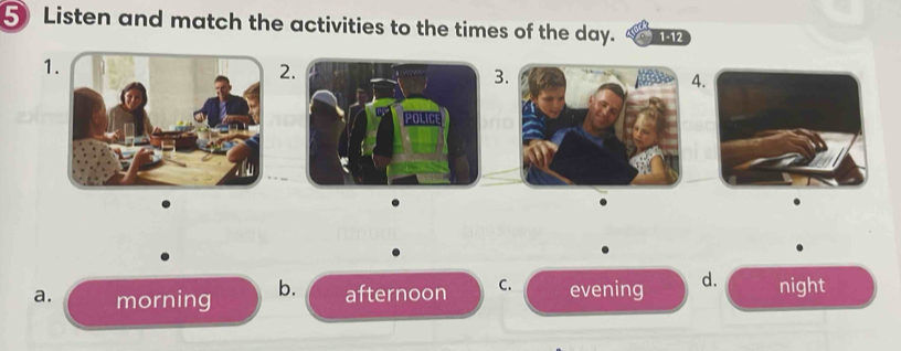 Listen and match the activities to the times of the day. 1-12
1
2
3
4.
a. morning b. afternoon C. evening d. night