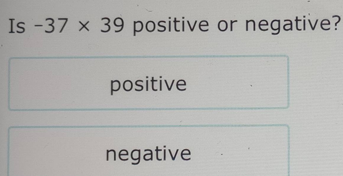 Is -37* 39 positive or negative?
positive
negative