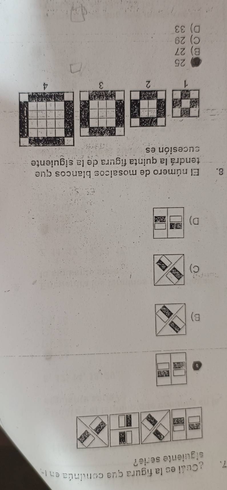 ¿Cuál es la figura que continúa en la
siguiente serie?
B)
C)
D)
8. El número de mosaicos blancos que
tendrá la quinta figura de la siguiente
sucesión es
1
2
3
4
( 25
B) 27
C) 29
D) 33