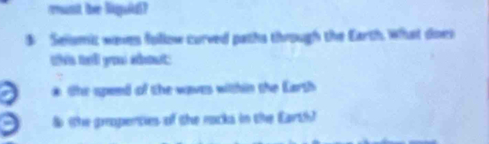 must be liquid?
$ Selsmic waves follow curved paths through the Earth, what doev
t td yu shot
* the spend of the waves within the Earth
a & (the gropenties of the rocks in the Earth)