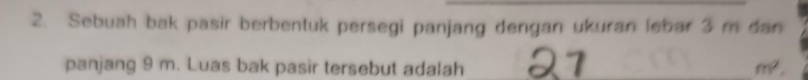 Sebuah bak pasir berbentuk persegi panjang dengan ukuran lebar 3 m dan 
panjang 9 m. Luas bak pasir tersebut adalah _ m^2,
