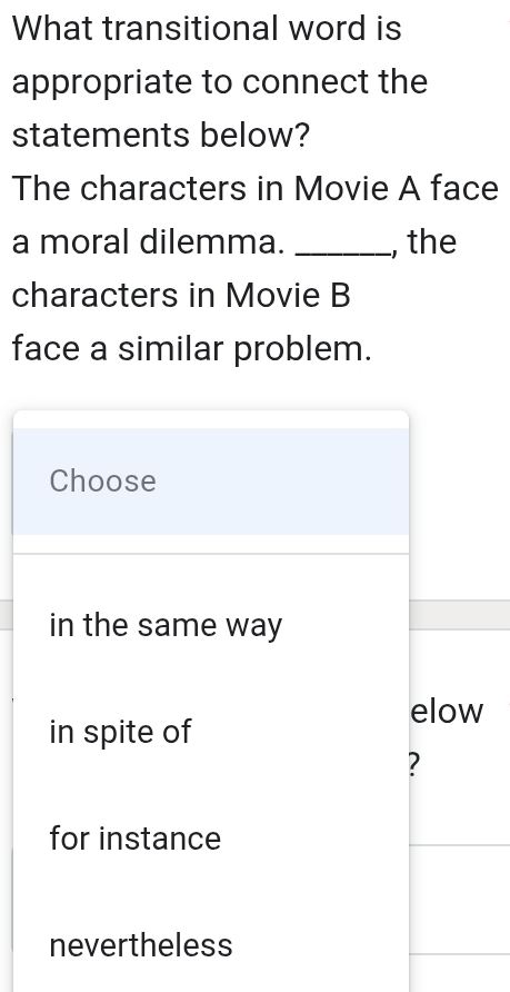 What transitional word is 
appropriate to connect the 
statements below? 
The characters in Movie A face 
a moral dilemma. _, the 
characters in Movie B 
face a similar problem.