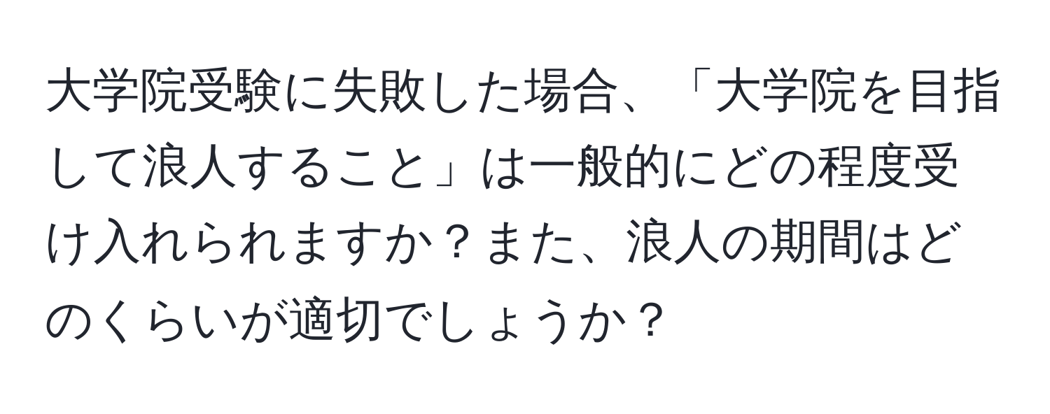 大学院受験に失敗した場合、「大学院を目指して浪人すること」は一般的にどの程度受け入れられますか？また、浪人の期間はどのくらいが適切でしょうか？