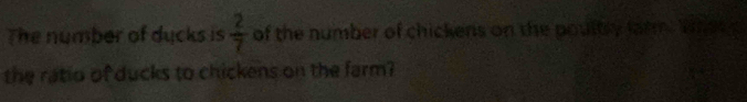 The number of ducks is  2/7  of the number of chickens on the poultry larm. Whet g 
the ratio of ducks to chickens on the farm?