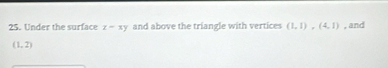 Under the surface z=xy and above the triangle with vertices (1,1), (4,1) , and
(1,2)