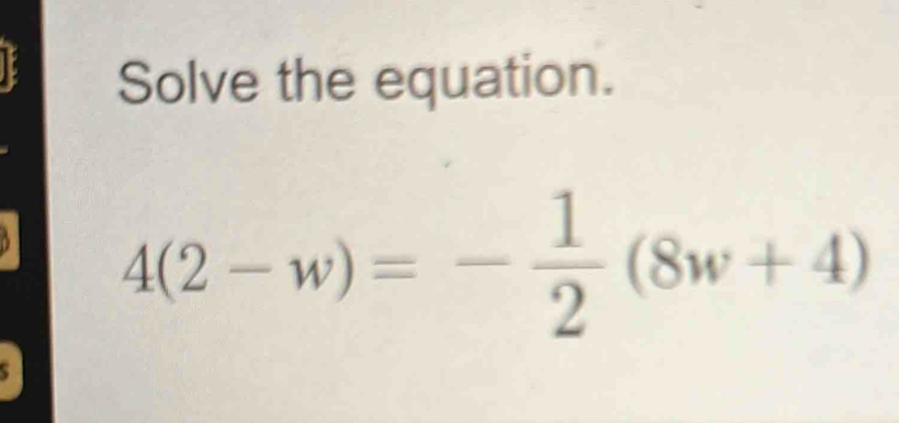 Solve the equation.
4(2-w)=- 1/2 (8w+4)