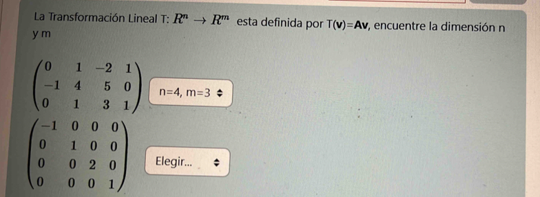 La Transformación Lineal T : R^nto R^m esta definida por T(v)=Av , encuentre la dimensión n
y m
beginpmatrix 0&1&-2&1 -1&4&5&0 0&1&3&1endpmatrix n=4, m=3
beginpmatrix -1&0&0&0 0&1&0&0 0&0&2&0 0&0&0&1endpmatrix Elegir...