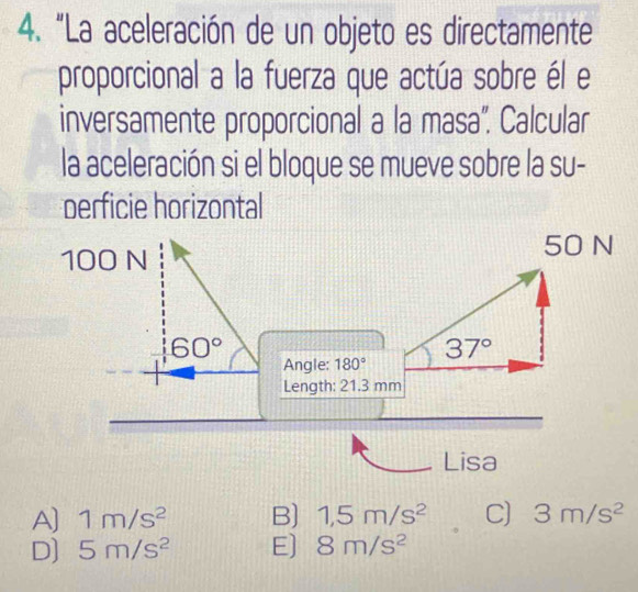 “La aceleración de un objeto es directamente
proporcional a la fuerza que actúa sobre él e
inversamente proporcional a la masa'. Calcular
la aceleración si el bloque se mueve sobre la su-
perficie horizontal
A] 1m/s^2 B) 1,5m/s^2 C) 3m/s^2
D] 5m/s^2 E] 8m/s^2