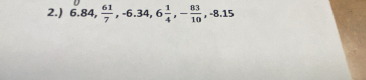 2.) 6.84,  61/7 , -6.34, 6 1/4 , - 83/10 , -8.15