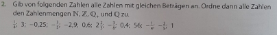 Gib von folgenden Zahlen alle Zahlen mit gleichen Beträgen an. Ordne dann alle Zahlen 
den Zahlenmengen N, Z, Q, und Q zu.
 1/4 ; 3; -0, 25; - 1/y ; -2, 9; 0, 6; 2 2/3 ; - 1/8 ; 0, 4; 56; - 1/4 ; - 2/5 ; 1