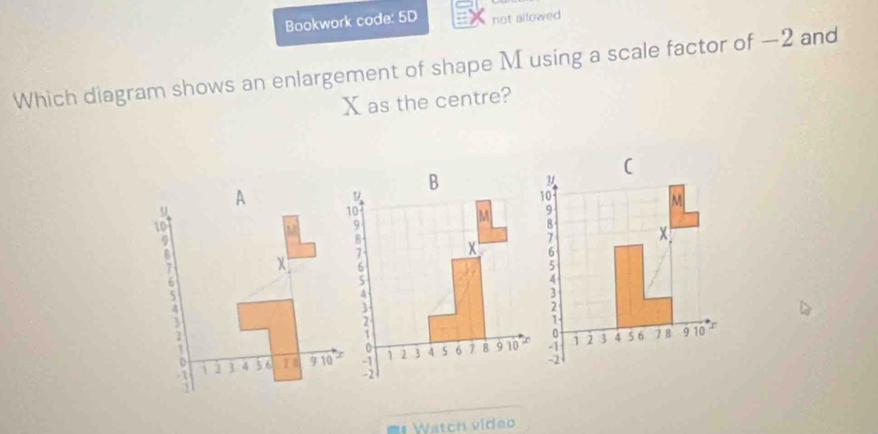 Bookwork code: 5D not ailowed 
Which diagram shows an enlargement of shape M using a scale factor of —2 and
X as the centre? 
= Watch video