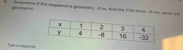 Determine if the sequence is geometric. If so, find the 17th term. If not, write not 
geometric. 
Type a response