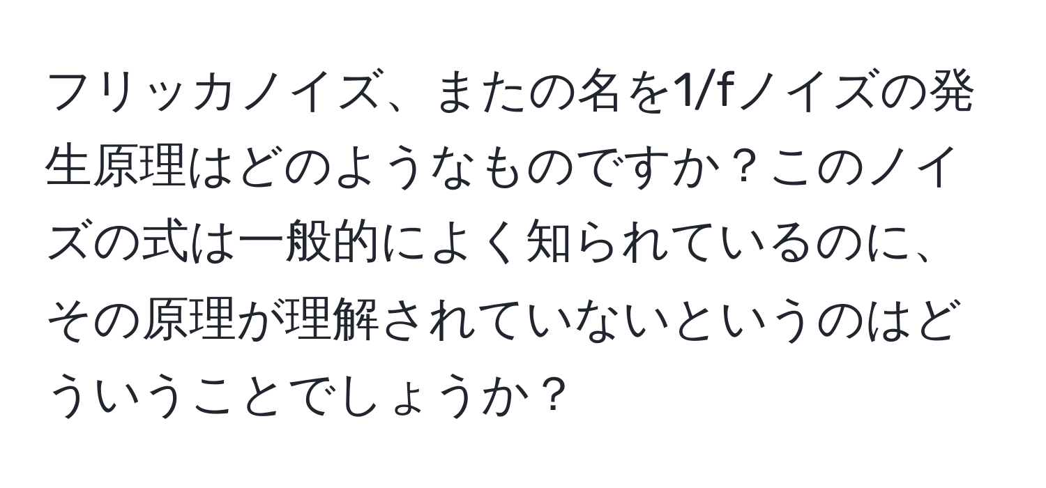 フリッカノイズ、またの名を1/fノイズの発生原理はどのようなものですか？このノイズの式は一般的によく知られているのに、その原理が理解されていないというのはどういうことでしょうか？