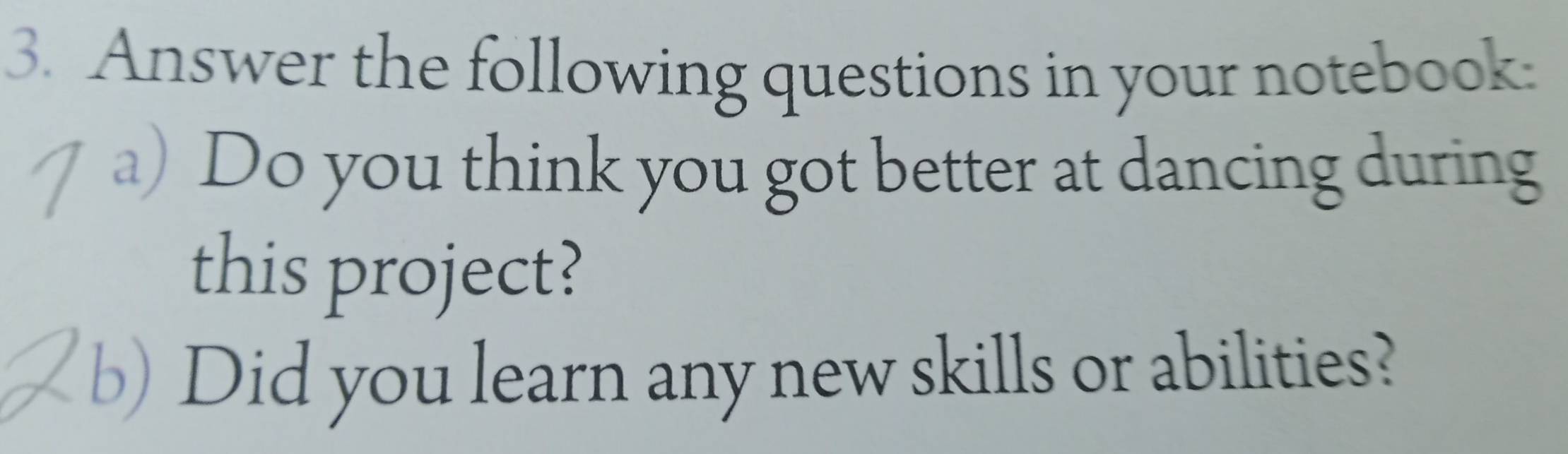 Answer the following questions in your notebook. 
a) Do you think you got better at dancing during 
this project? 
b) Did you learn any new skills or abilities?