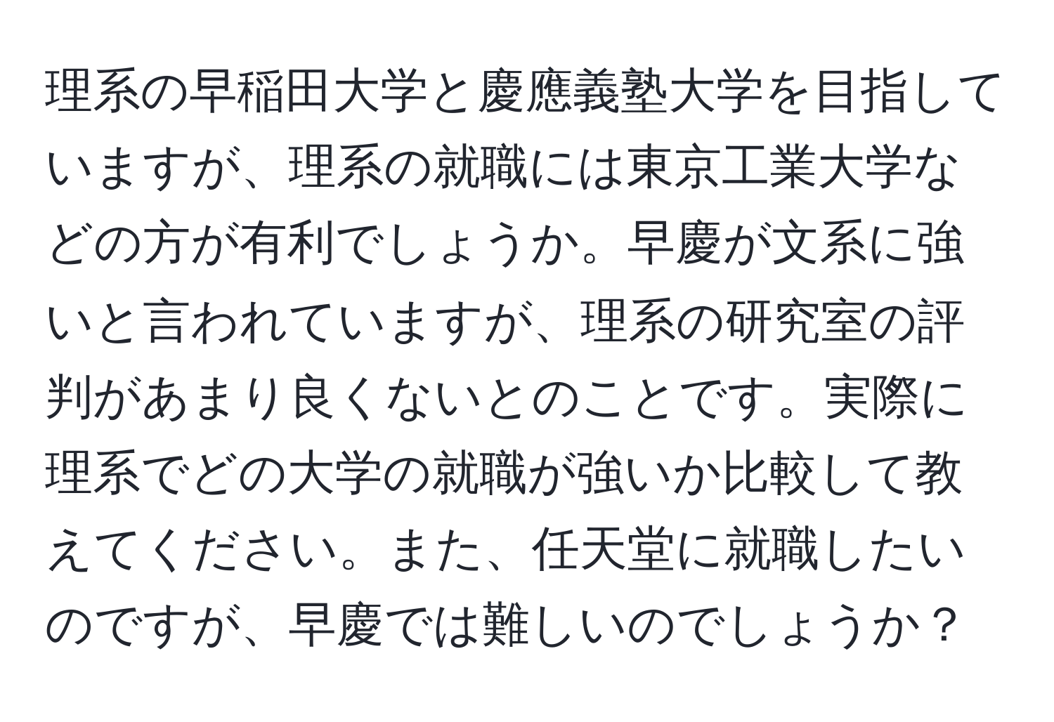 理系の早稲田大学と慶應義塾大学を目指していますが、理系の就職には東京工業大学などの方が有利でしょうか。早慶が文系に強いと言われていますが、理系の研究室の評判があまり良くないとのことです。実際に理系でどの大学の就職が強いか比較して教えてください。また、任天堂に就職したいのですが、早慶では難しいのでしょうか？