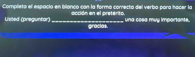 Completa el espacio en blanco con la forma correcta del verbo para hacer la 
acción en el pretérito. 
Usted (preguntar) _una cosa muy importante, 
gracias.