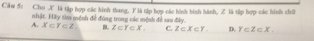 Cho X là tập hợp các hình thang, Y là tập hợp các hình bình hành, Z là tập hợp các hình chữ
nhật. Hãy tìm mệnh đề đúng trong các mệnh đề sau đây.
A. X∈ Y∈ Z. B. Z⊂ Y⊂ X. C. Z⊂ X⊂ Y. D. Y⊂ Z⊂ X.