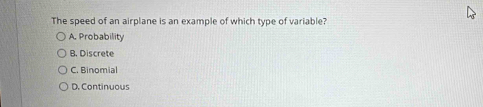 The speed of an airplane is an example of which type of variable?
A. Probability
B. Discrete
C. Binomial
D. Continuous