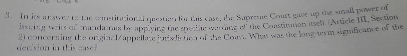 In its answer to the constitutional question for this case, the Supreme Court gave up the small power of 
issuing writs of mandamus by applying the specific wording of the Constitution itself (Article III, Section 
2) concerning the original/appellate jurisdiction of the Court. What was the long-term significance of the 
decision in this case?