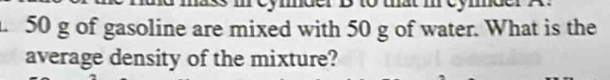 50 g of gasoline are mixed with 50 g of water. What is the 
average density of the mixture?