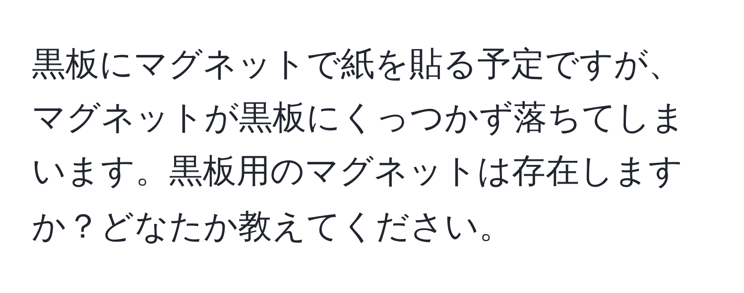 黒板にマグネットで紙を貼る予定ですが、マグネットが黒板にくっつかず落ちてしまいます。黒板用のマグネットは存在しますか？どなたか教えてください。