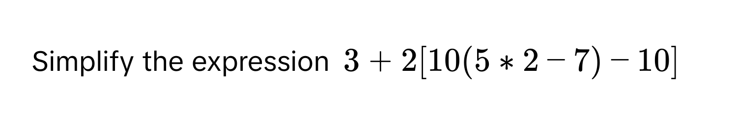 Simplify the expression 3 + 2[10(5 * 2 - 7) - 10]