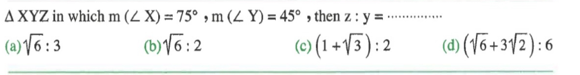 △ XYZ in which m(∠ X)=75°, m(∠ Y)=45° , then z:y= _
(a) sqrt(6):3 (b) sqrt(6):2 (c) (1+sqrt(3)):2 (d) (sqrt(6)+3sqrt(2)):6