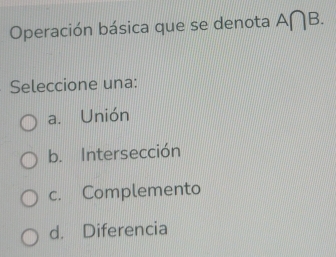 Operación básica que se denota A∩ B. 
Seleccione una:
a. Unión
b. Intersección
c. Complemento
d. Diferencia