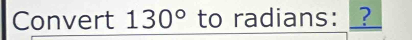 Convert 130° to radians: _?