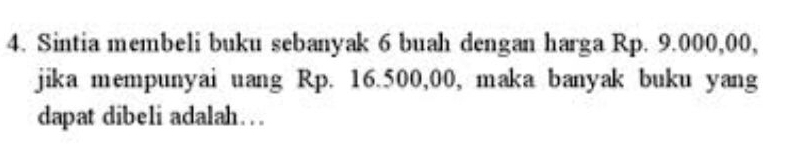 Sintia membeli buku sebanyak 6 buah dengan harga Rp. 9.000,00, 
jika mempunyai uang Rp. 16.500,00, maka banyak buku yang 
dapat dibeli adalah….