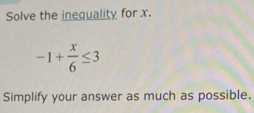 Solve the inequality for x.
-1+ x/6 ≤ 3
Simplify your answer as much as possible.