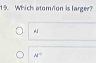 Which atom/ion is larger?
Al
Al^(+3)