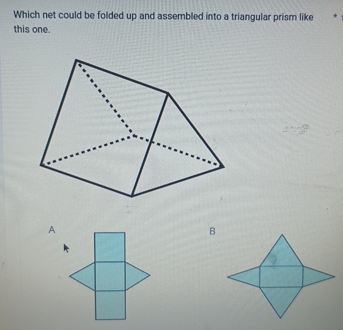 Which net could be folded up and assembled into a triangular prism like *
this one.
A