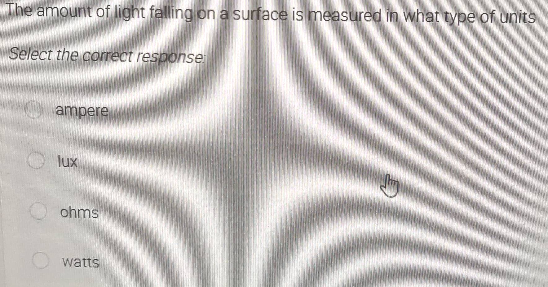 The amount of light falling on a surface is measured in what type of units
Select the correct response:
ampere
lux
ohms
watts