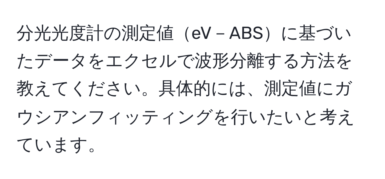 分光光度計の測定値eV－ABSに基づいたデータをエクセルで波形分離する方法を教えてください。具体的には、測定値にガウシアンフィッティングを行いたいと考えています。