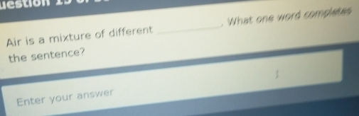 destion 
Air is a mixture of different _. What one word completes 
the sentence? 
Enter your answer