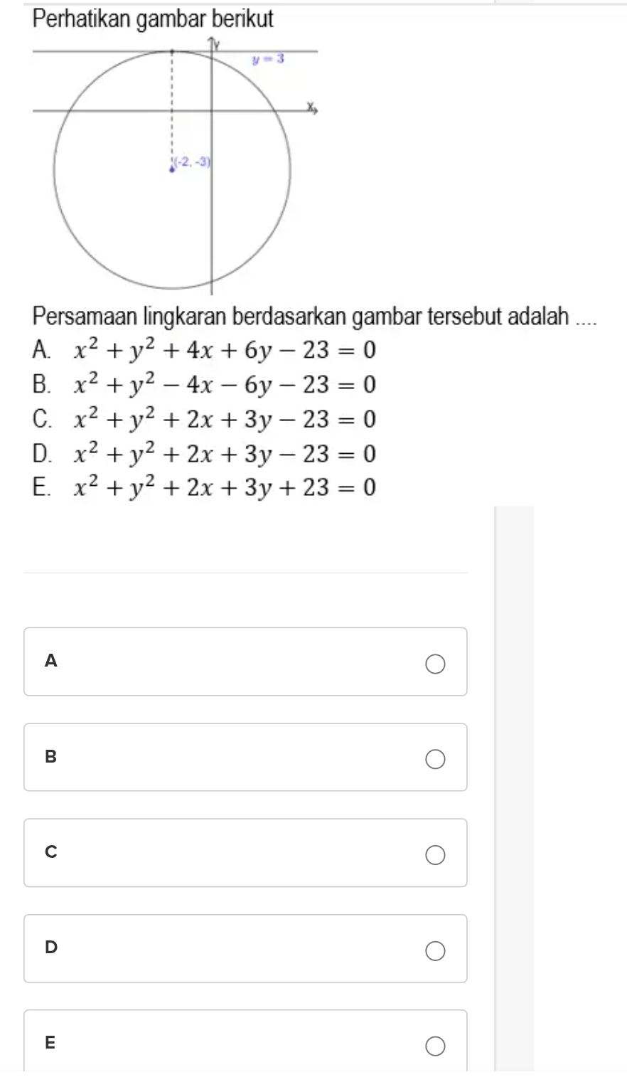 Perhatikan gambar berikut
Persamaan lingkaran berdasarkan gambar tersebut adalah ....
A. x^2+y^2+4x+6y-23=0
B. x^2+y^2-4x-6y-23=0
C. x^2+y^2+2x+3y-23=0
D. x^2+y^2+2x+3y-23=0
E. x^2+y^2+2x+3y+23=0
A
B
C
D
E