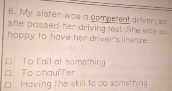 My sister was a competent driver, so
she passed her driving test. She was so
happy to have her driver's license.
To fail at something
To chauffer
Having the skill to do something