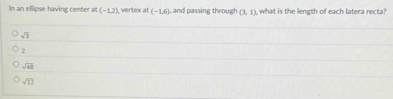 In an ellipse having center at (-1,2) , vertex at (-1,6) , and passing through (3,1) , what is the length of each latera recta?
sqrt(3)
2
sqrt(48)
sqrt(12)