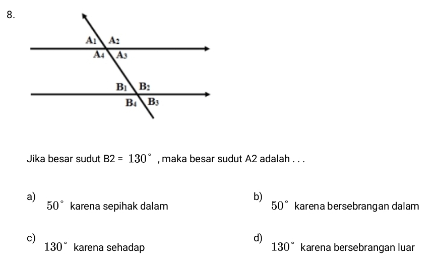 Jika besar sudut B2=130° , maka besar sudut A2 adalah . . .
a)
b)
50° karena sepihak dalam 50° karena bersebrangan dalam
c)
d)
130° karena sehadap 130° karena bersebrangan luar