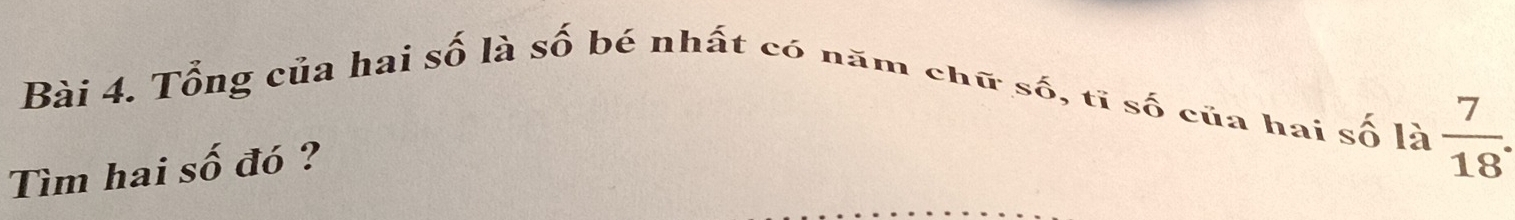 Tổng của hai số là số bé nhất có năm chữ
shat O , tĩ số của hai số là  7/18 . 
Tìm hai số đó ?