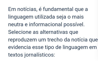 Em notícias, é fundamental que a 
linguagem utilizada seja o mais 
neutra e informacional possível. 
Selecione as alternativas que 
reproduzem um trecho da notícia que 
evidencia esse tipo de linguagem em 
textos jornalísticos: