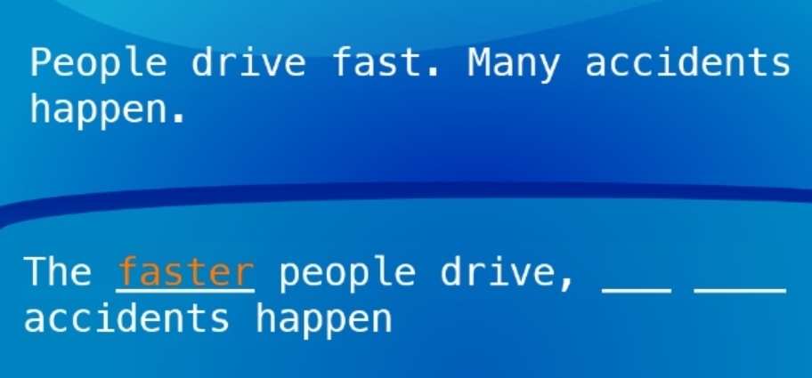 People drive fast. Many accidents 
happen. 
The faster people drive,_ 
_ 
accidents happen