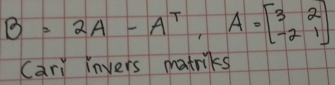 B=2A-A^T, A=beginbmatrix 3&2 -2&1endbmatrix
cari invers matriks