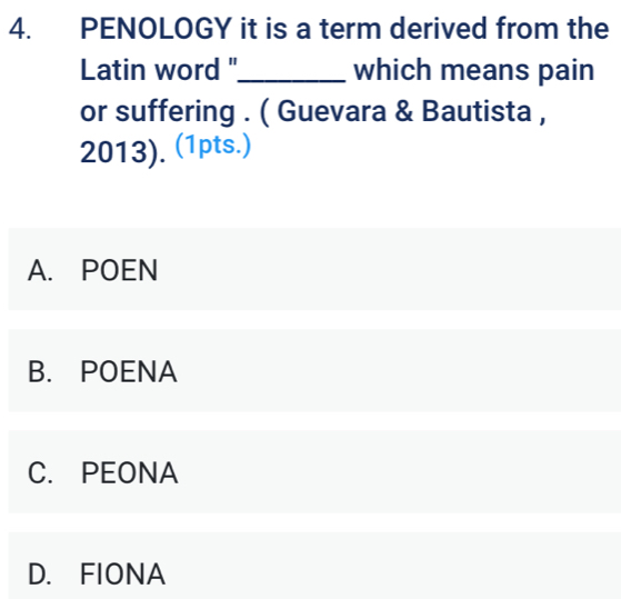 PENOLOGY it is a term derived from the
Latin word "_ which means pain
or suffering . ( Guevara & Bautista ,
2013). (1pts.)
A. POEN
B. POENA
C. PEONA
D. FIONA