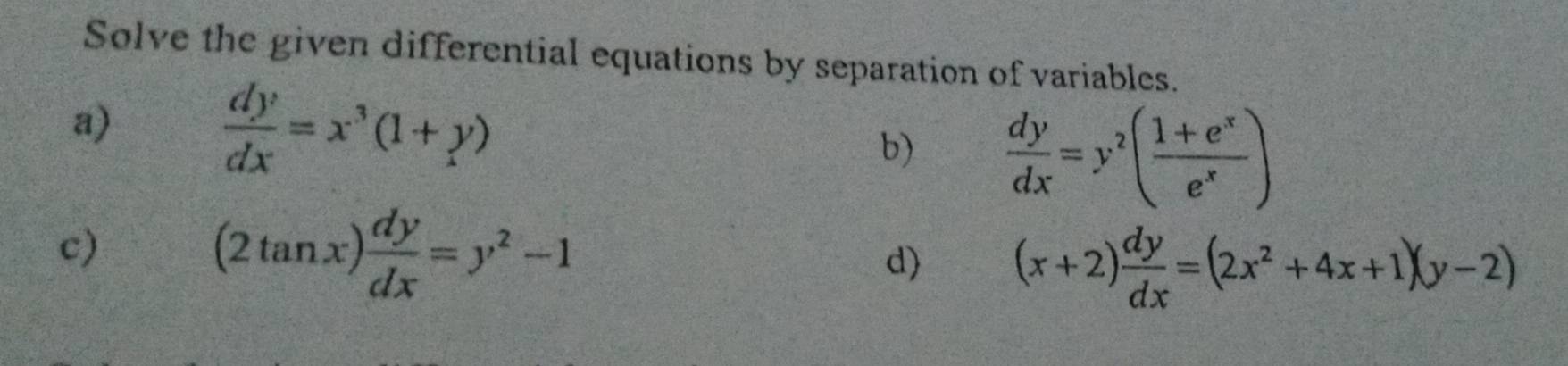 Solve the given differential equations by separation of variables. 
a)
 dy/dx =x^3(1+y)
b)  dy/dx =y^2( (1+e^x)/e^x )
c)
(2tan x) dy/dx =y^2-1
d) (x+2) dy/dx =(2x^2+4x+1)(y-2)