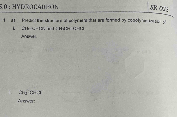 5.0 : HYDROCARBON 
SK O25 
11. a) Predict the structure of polymers that are formed by copolymerization of: 
i. CH_2=CHCN and CH_3CH=CHCl
Answer: 
ⅱ. CH_2=CHCl
Answer: