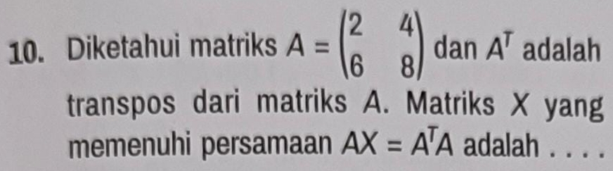 Diketahui matriks A=beginpmatrix 2&4 6&8endpmatrix dan A^T adalah 
transpos dari matriks A. Matriks X yang 
memenuhi persamaan AX=A^TA adalah . . . .